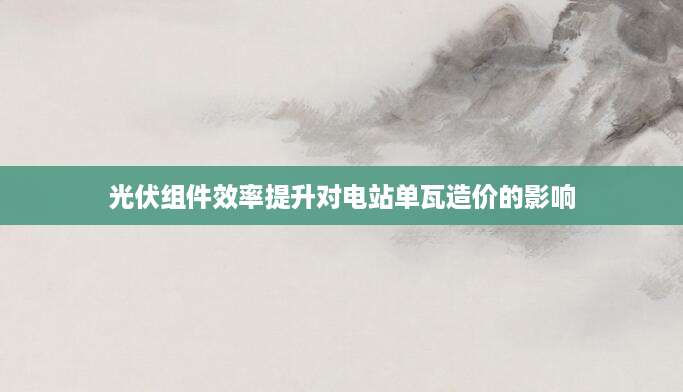 光伏组件效率提升对电站单瓦造价的影响